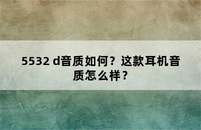 5532 d音质如何？这款耳机音质怎么样？